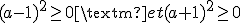 (a-1)^2\geq0 \textrm{ et } (a+1)^2\geq0